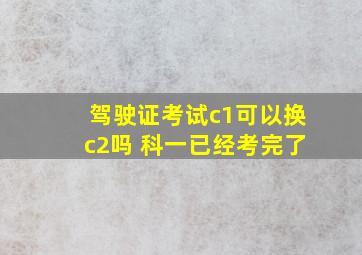 驾驶证考试c1可以换c2吗 科一已经考完了